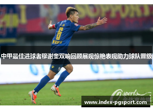 中甲最佳进球者穆谢奎双响回顾展现惊艳表现助力球队晋级