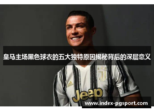 皇马主场黑色球衣的五大独特原因揭秘背后的深层意义