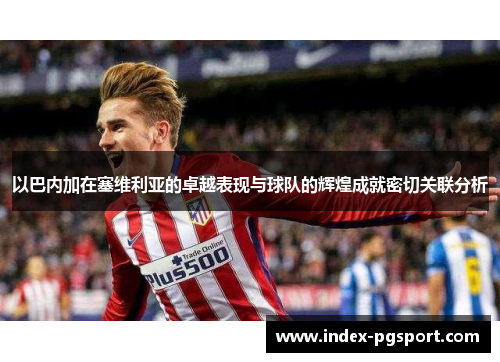 以巴内加在塞维利亚的卓越表现与球队的辉煌成就密切关联分析