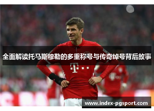 全面解读托马斯穆勒的多重称号与传奇绰号背后故事