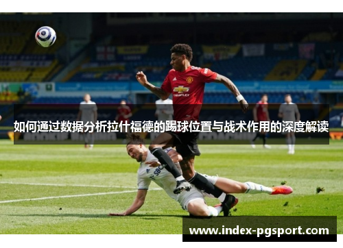 如何通过数据分析拉什福德的踢球位置与战术作用的深度解读
