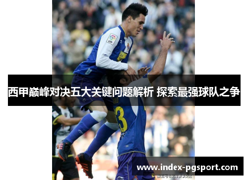西甲巅峰对决五大关键问题解析 探索最强球队之争
