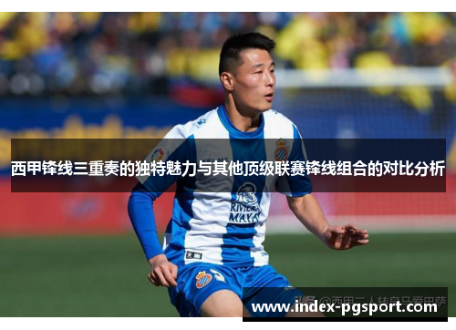 西甲锋线三重奏的独特魅力与其他顶级联赛锋线组合的对比分析