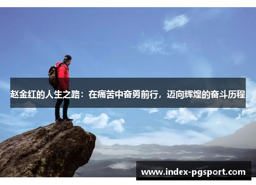 赵金红的人生之路：在痛苦中奋勇前行，迈向辉煌的奋斗历程