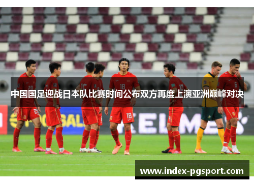 中国国足迎战日本队比赛时间公布双方再度上演亚洲巅峰对决