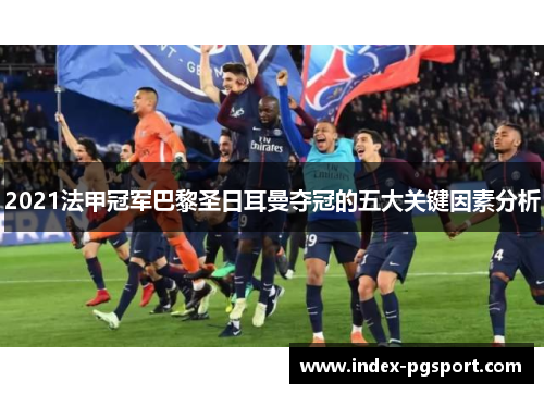 2021法甲冠军巴黎圣日耳曼夺冠的五大关键因素分析