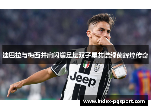 迪巴拉与梅西并肩闪耀足坛双子星共谱绿茵辉煌传奇