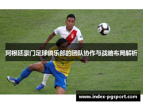 阿根廷豪门足球俱乐部的团队协作与战略布局解析